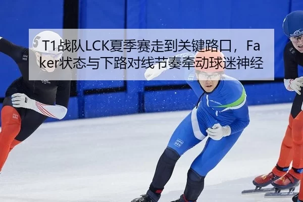T1战队LCK夏季赛走到关键路口，Faker状态与下路对线节奏牵动球迷神经