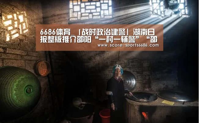 6686体育_「战时政治建警」湖南日报整版推介邵阳“一村一辅警”“邵阳快警”战“疫”纪实(图4) 6686体育